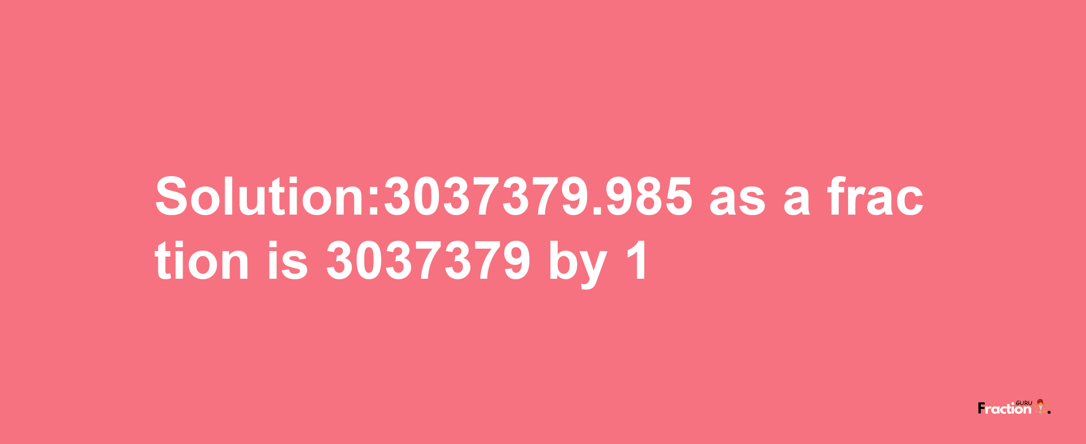 Solution:3037379.985 as a fraction is 3037379/1