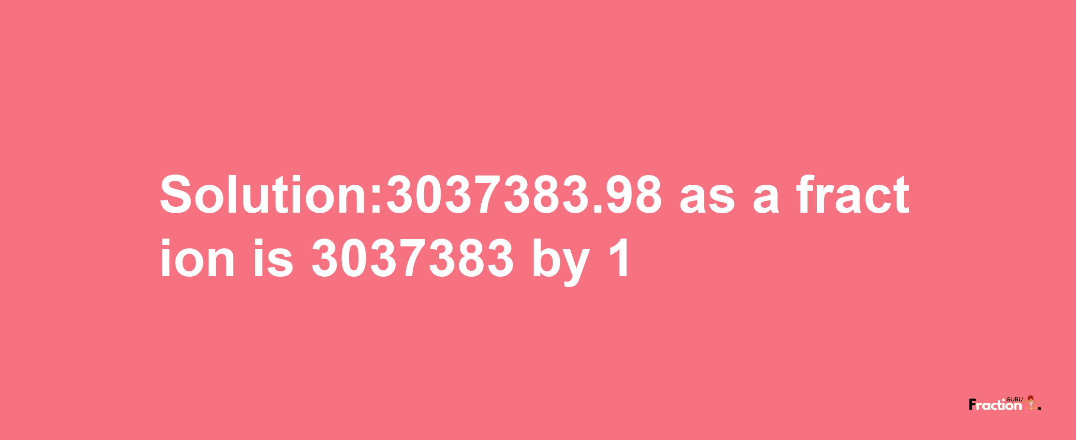 Solution:3037383.98 as a fraction is 3037383/1