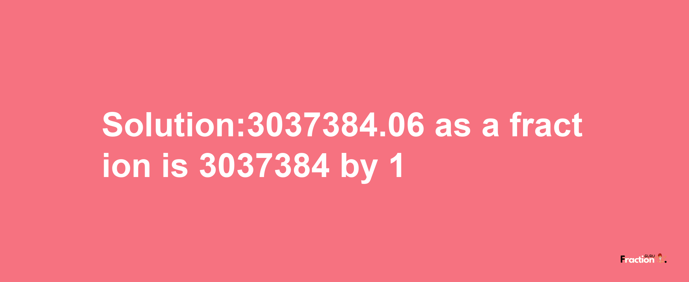 Solution:3037384.06 as a fraction is 3037384/1