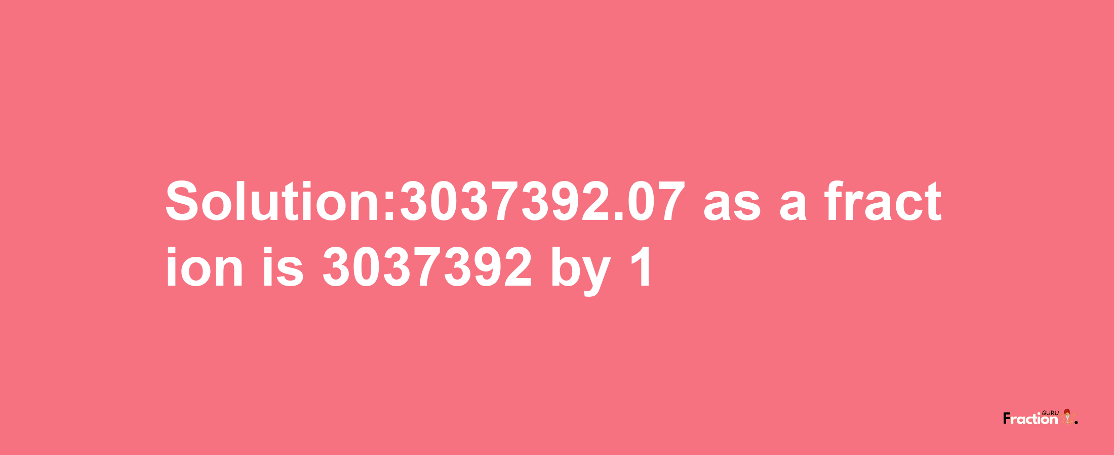 Solution:3037392.07 as a fraction is 3037392/1