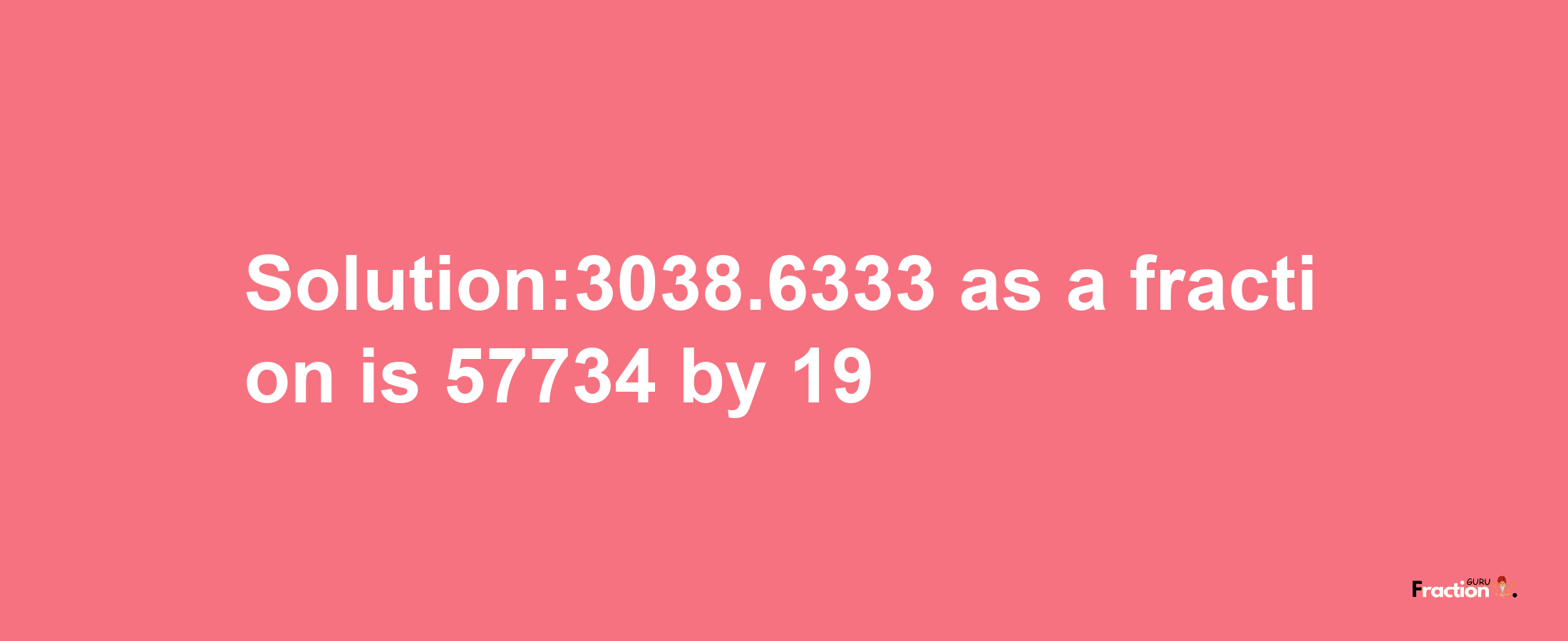 Solution:3038.6333 as a fraction is 57734/19