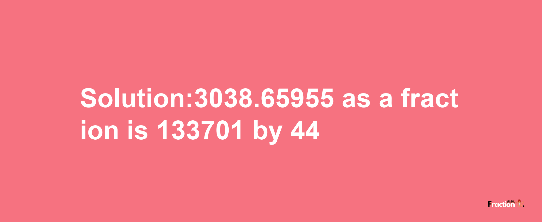 Solution:3038.65955 as a fraction is 133701/44