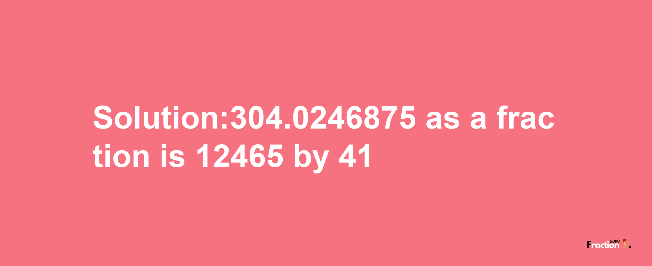 Solution:304.0246875 as a fraction is 12465/41