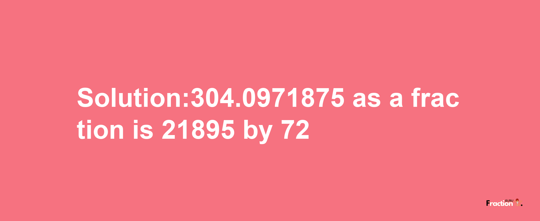 Solution:304.0971875 as a fraction is 21895/72