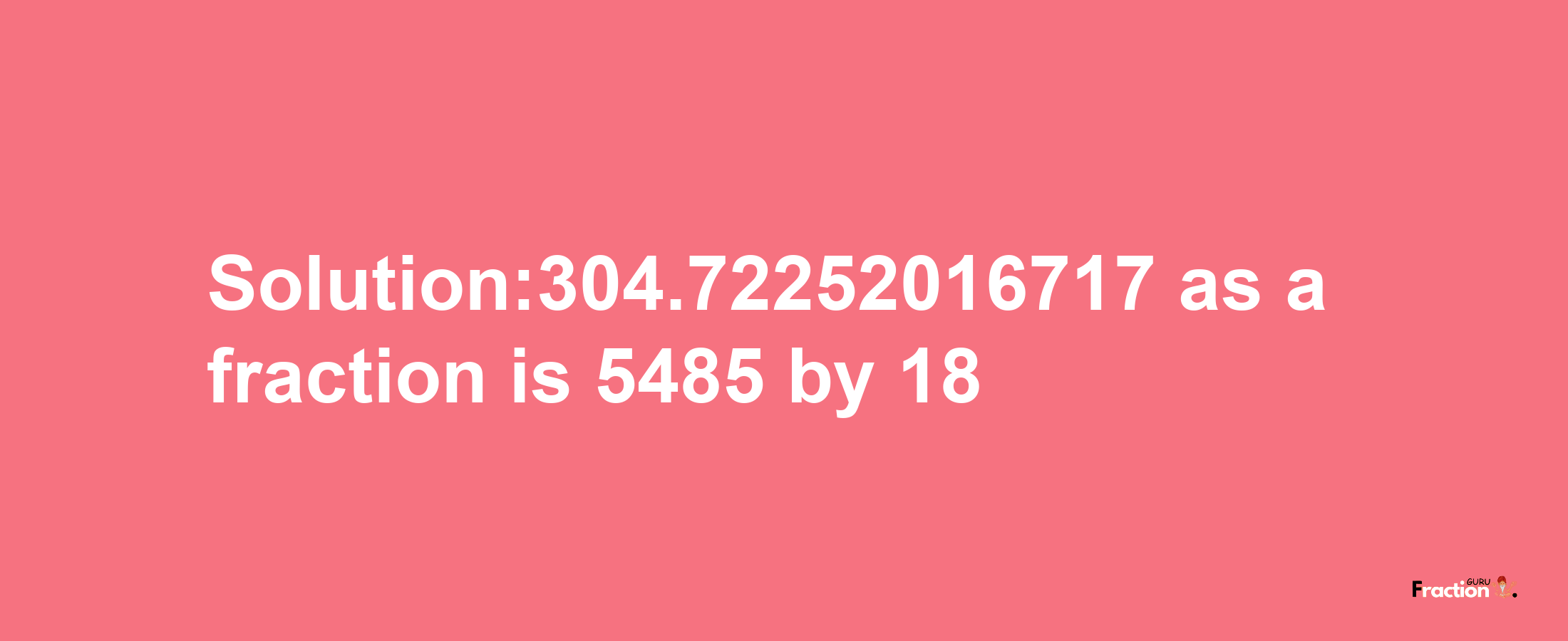 Solution:304.72252016717 as a fraction is 5485/18