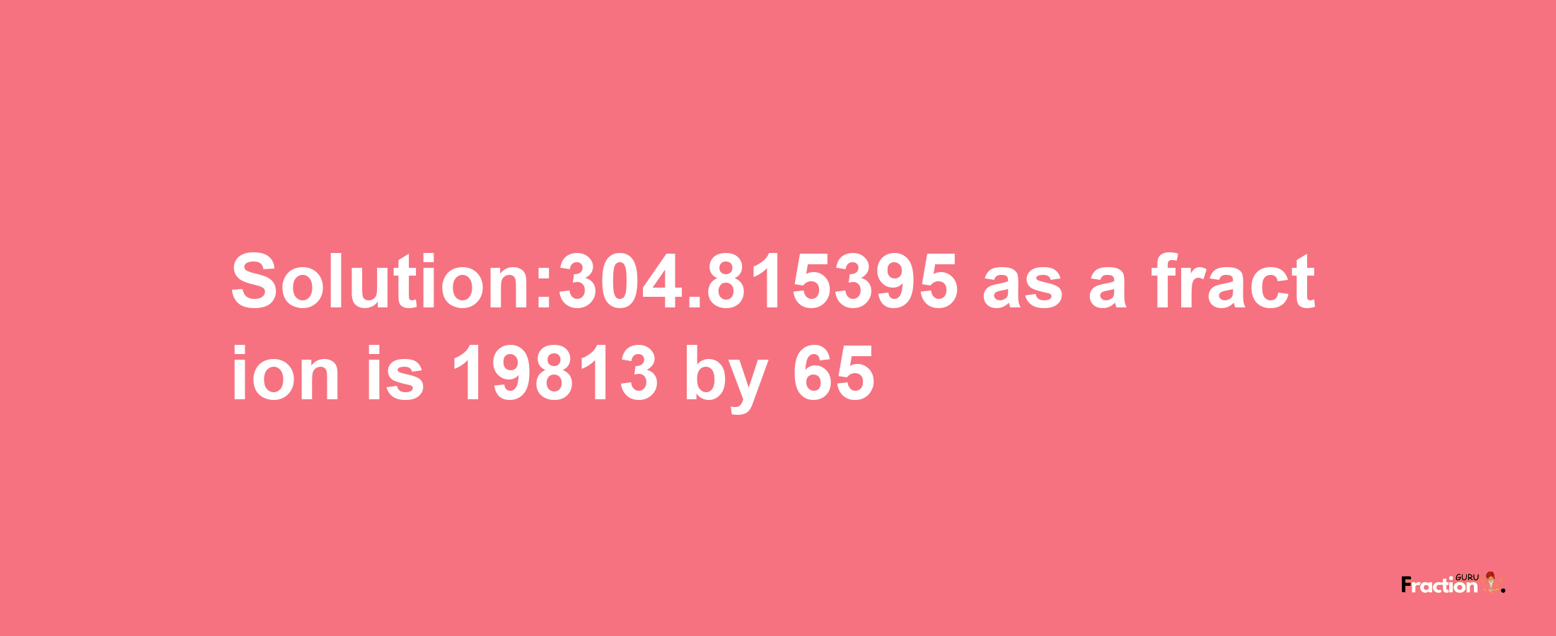 Solution:304.815395 as a fraction is 19813/65