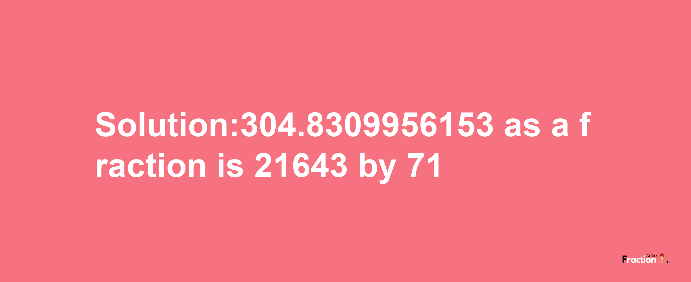 Solution:304.8309956153 as a fraction is 21643/71