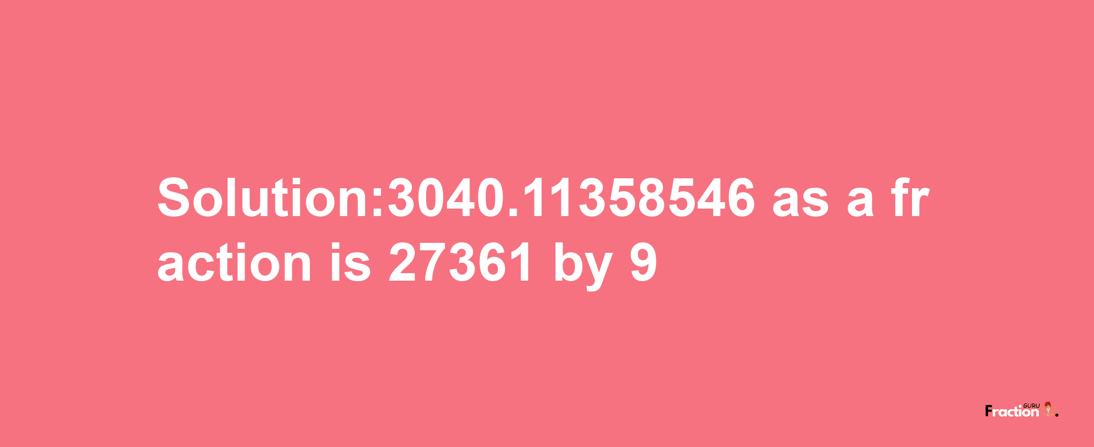 Solution:3040.11358546 as a fraction is 27361/9