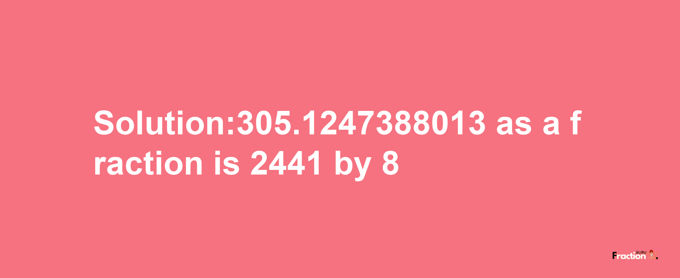 Solution:305.1247388013 as a fraction is 2441/8