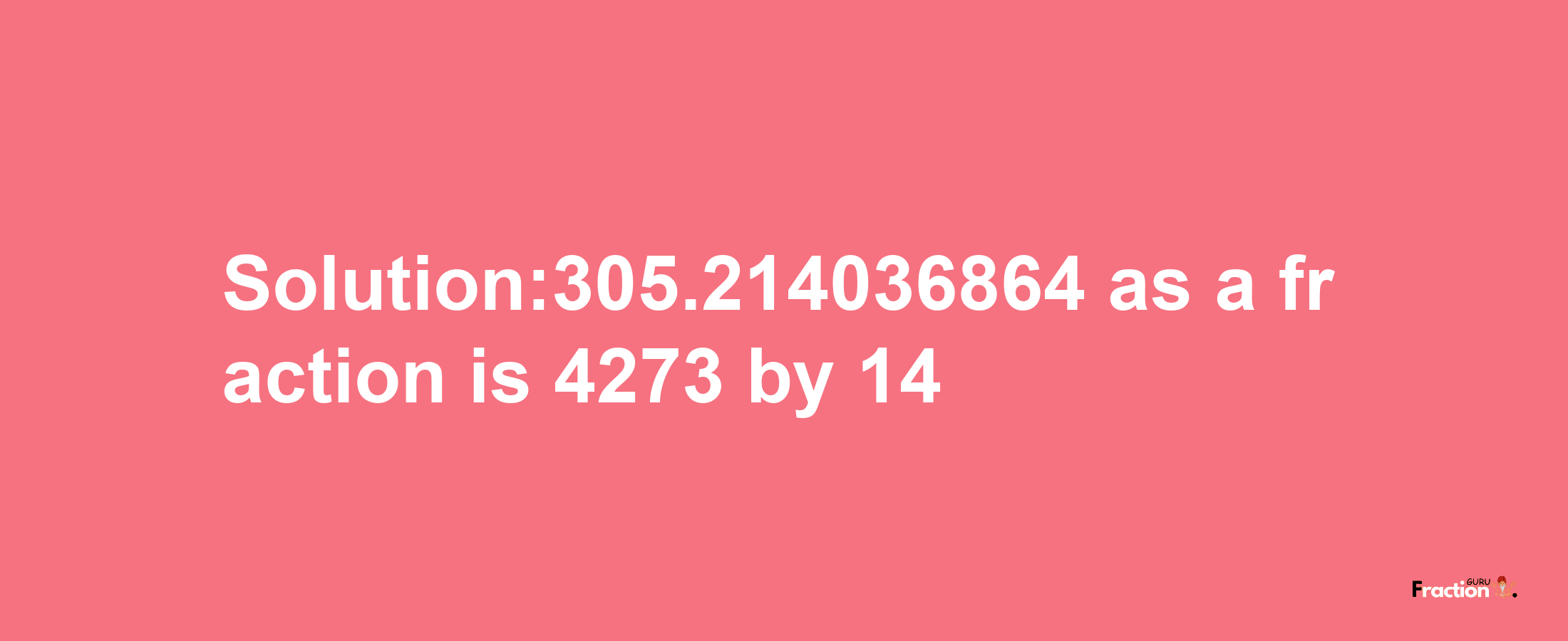 Solution:305.214036864 as a fraction is 4273/14