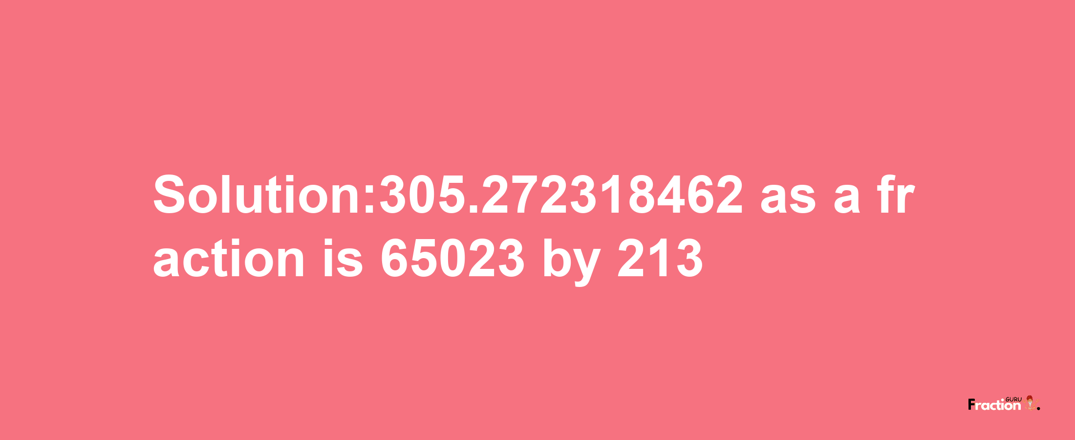 Solution:305.272318462 as a fraction is 65023/213