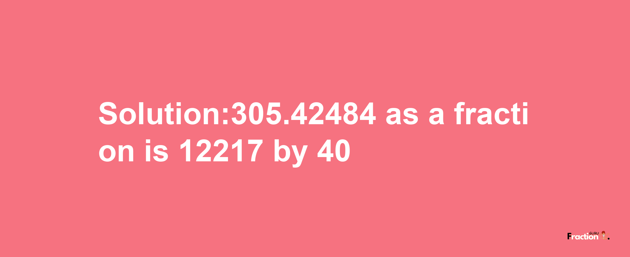 Solution:305.42484 as a fraction is 12217/40