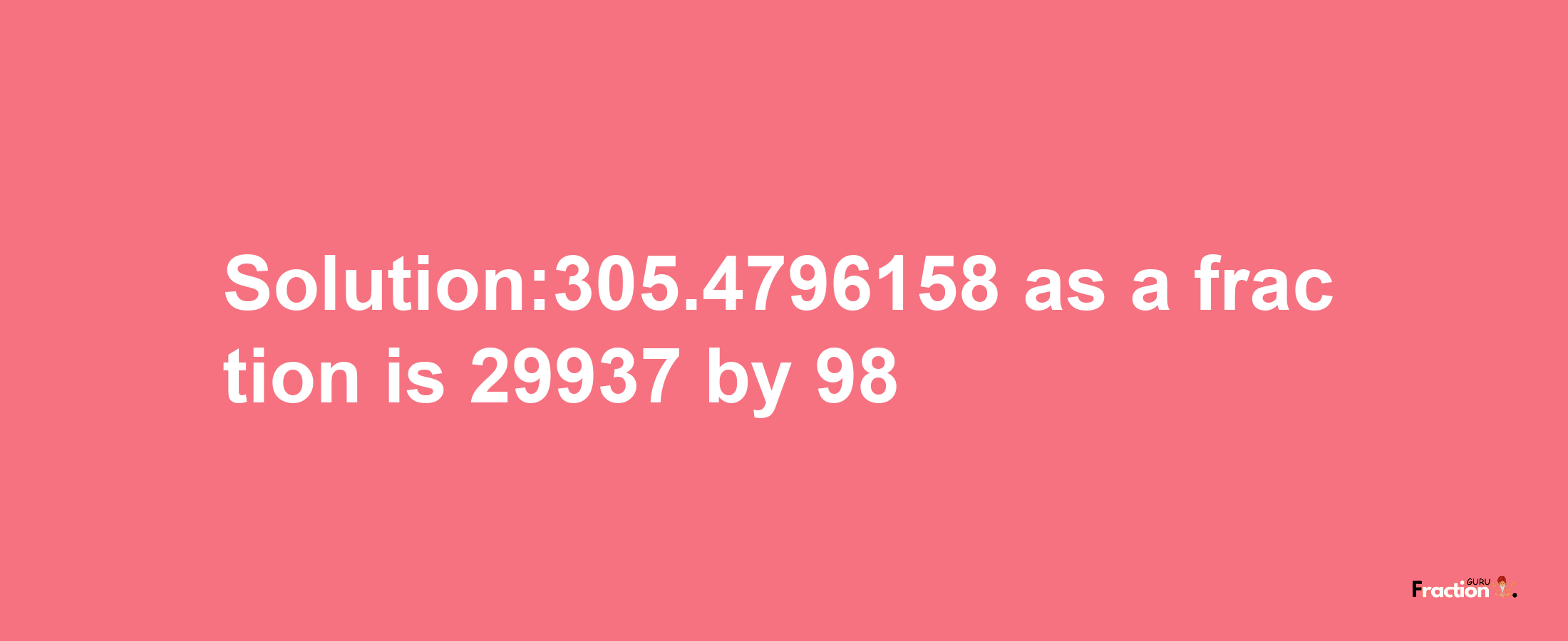 Solution:305.4796158 as a fraction is 29937/98