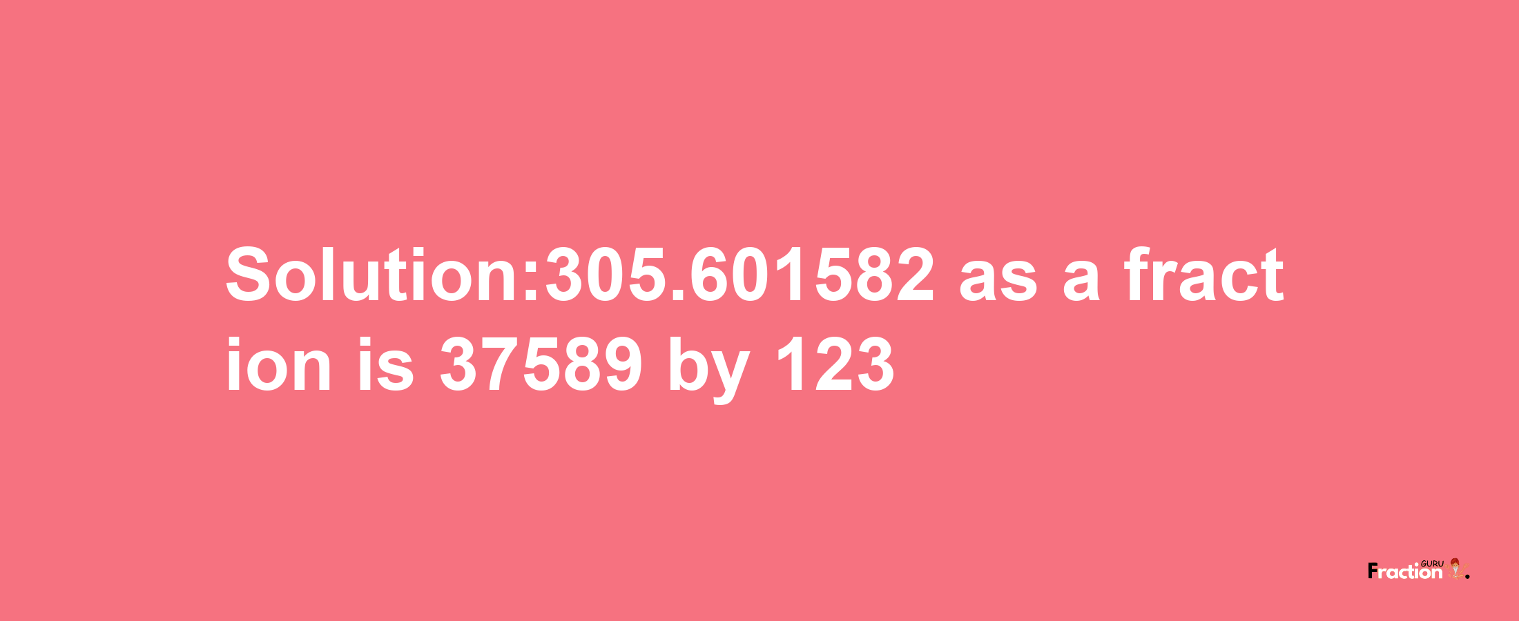 Solution:305.601582 as a fraction is 37589/123