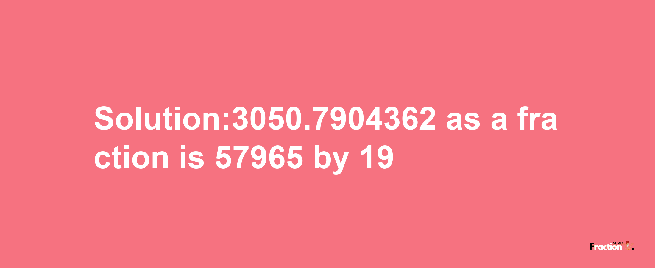 Solution:3050.7904362 as a fraction is 57965/19