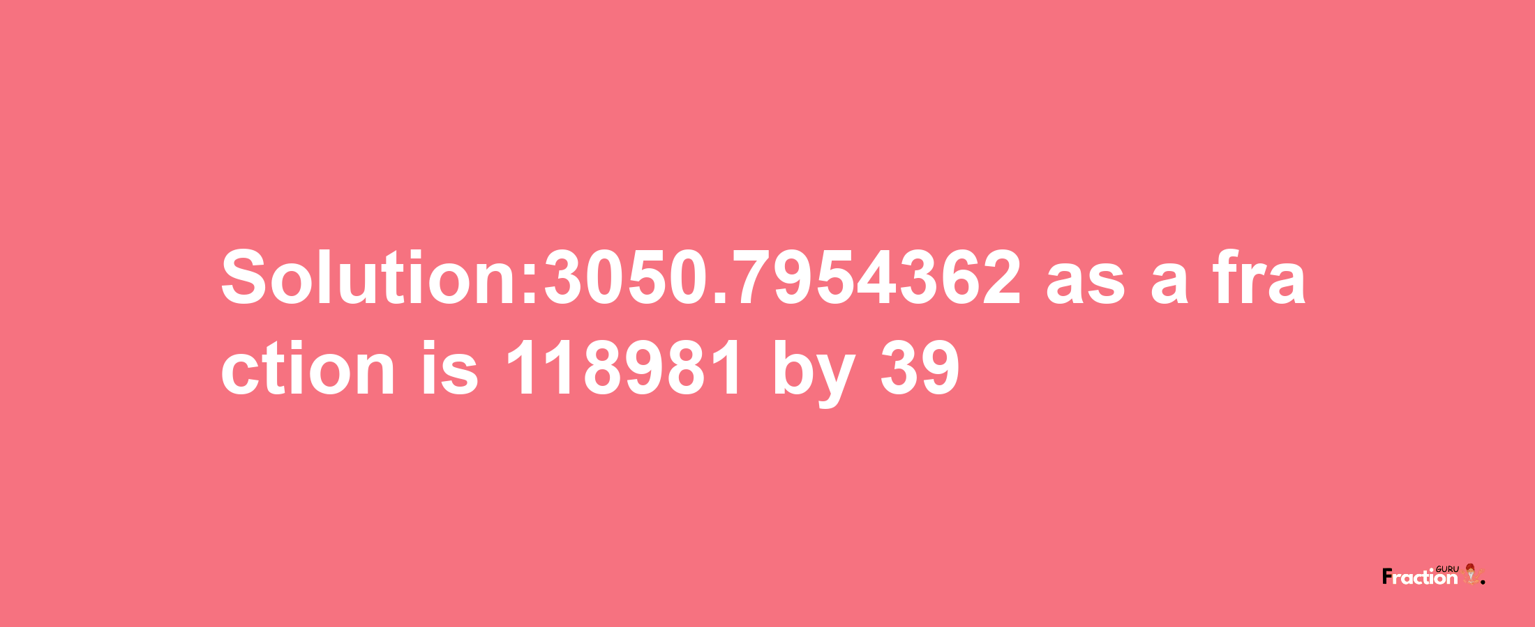 Solution:3050.7954362 as a fraction is 118981/39