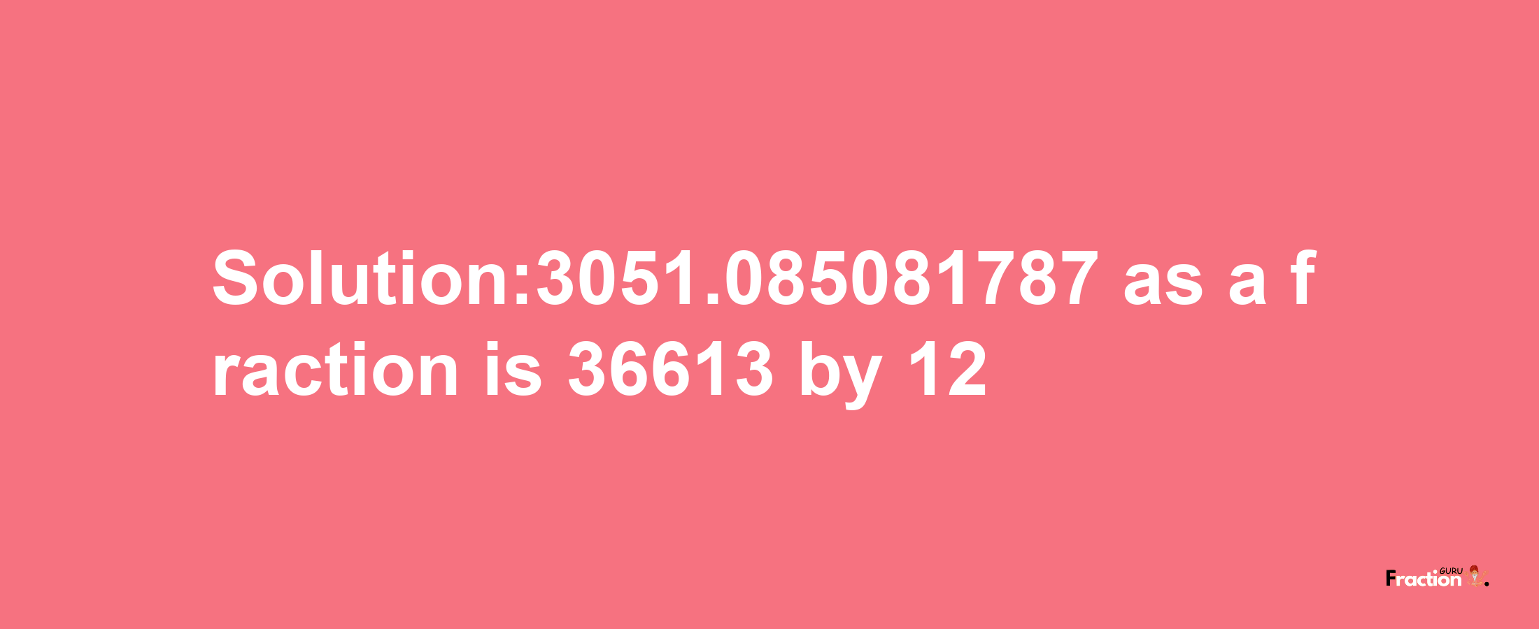 Solution:3051.085081787 as a fraction is 36613/12