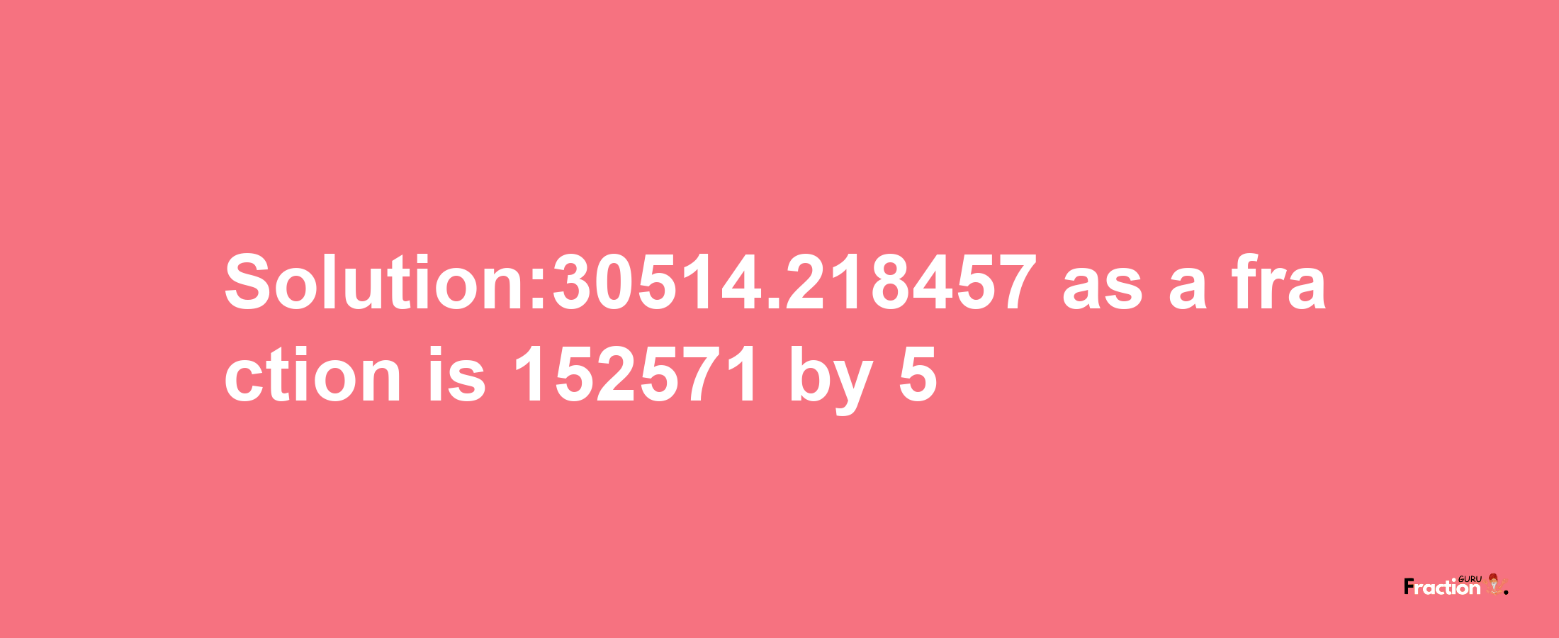 Solution:30514.218457 as a fraction is 152571/5