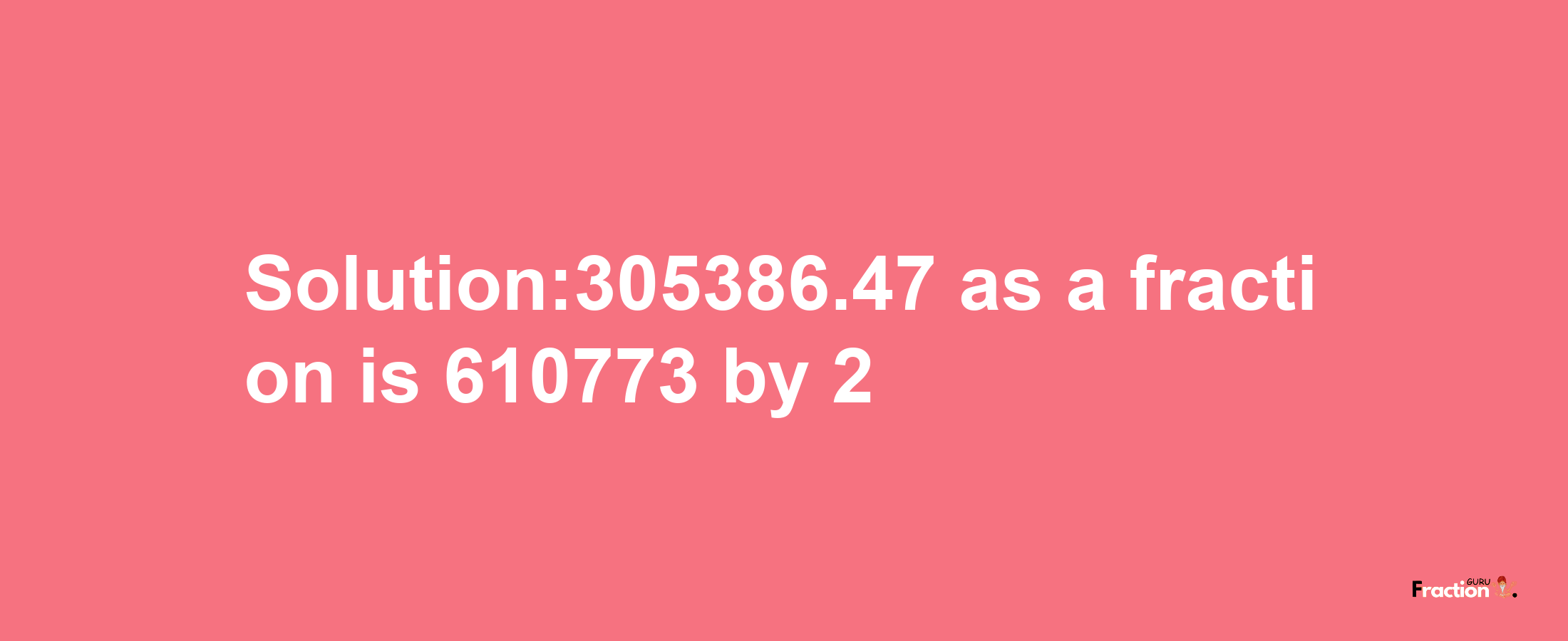 Solution:305386.47 as a fraction is 610773/2