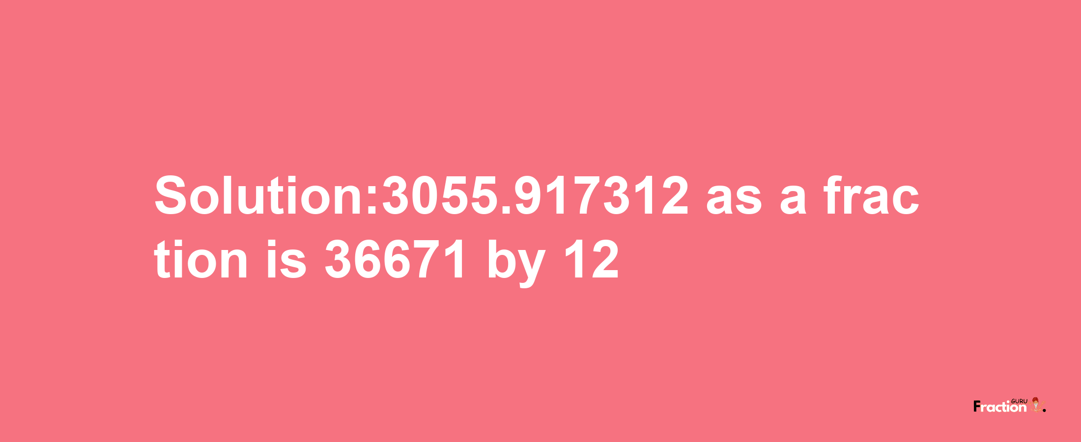 Solution:3055.917312 as a fraction is 36671/12