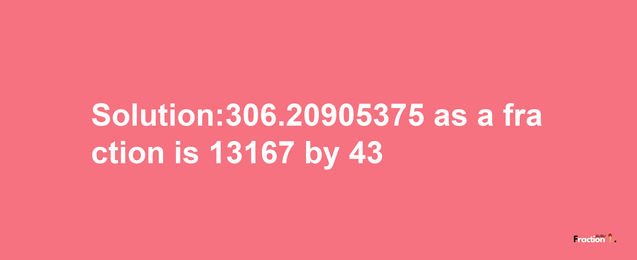 Solution:306.20905375 as a fraction is 13167/43