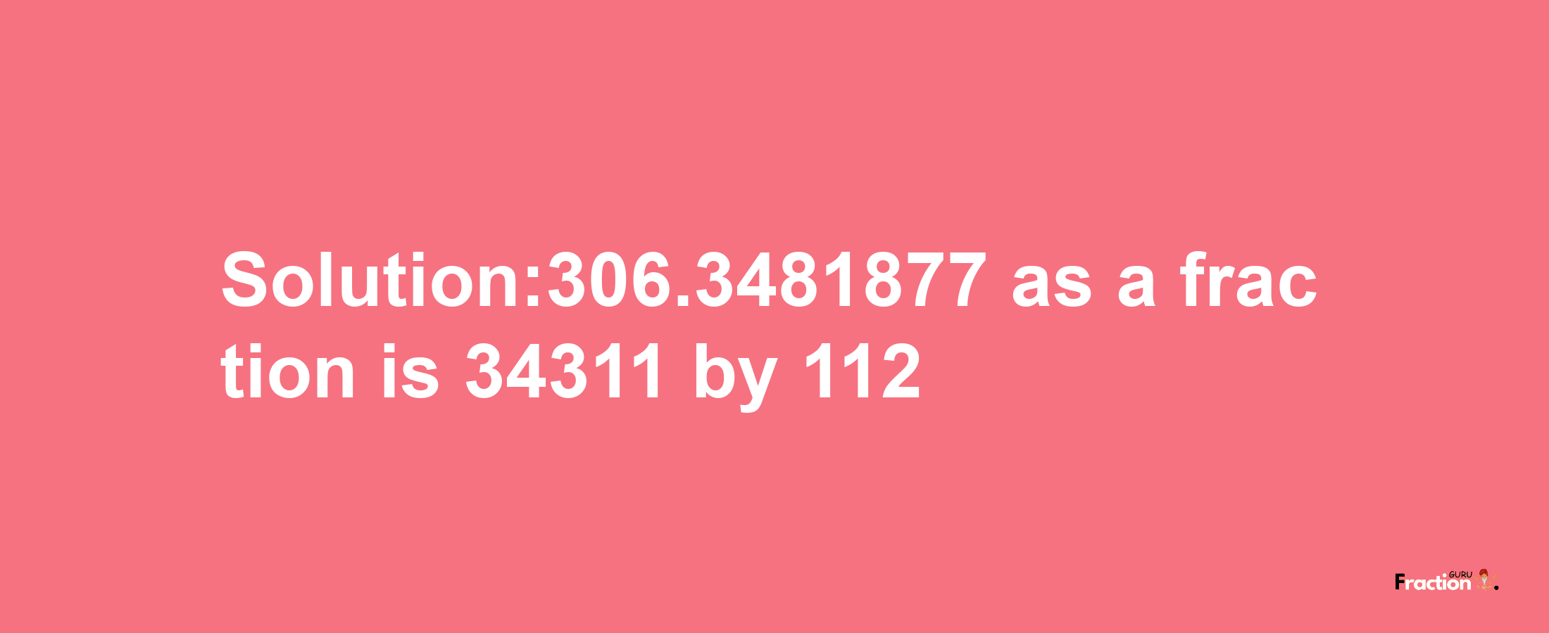 Solution:306.3481877 as a fraction is 34311/112