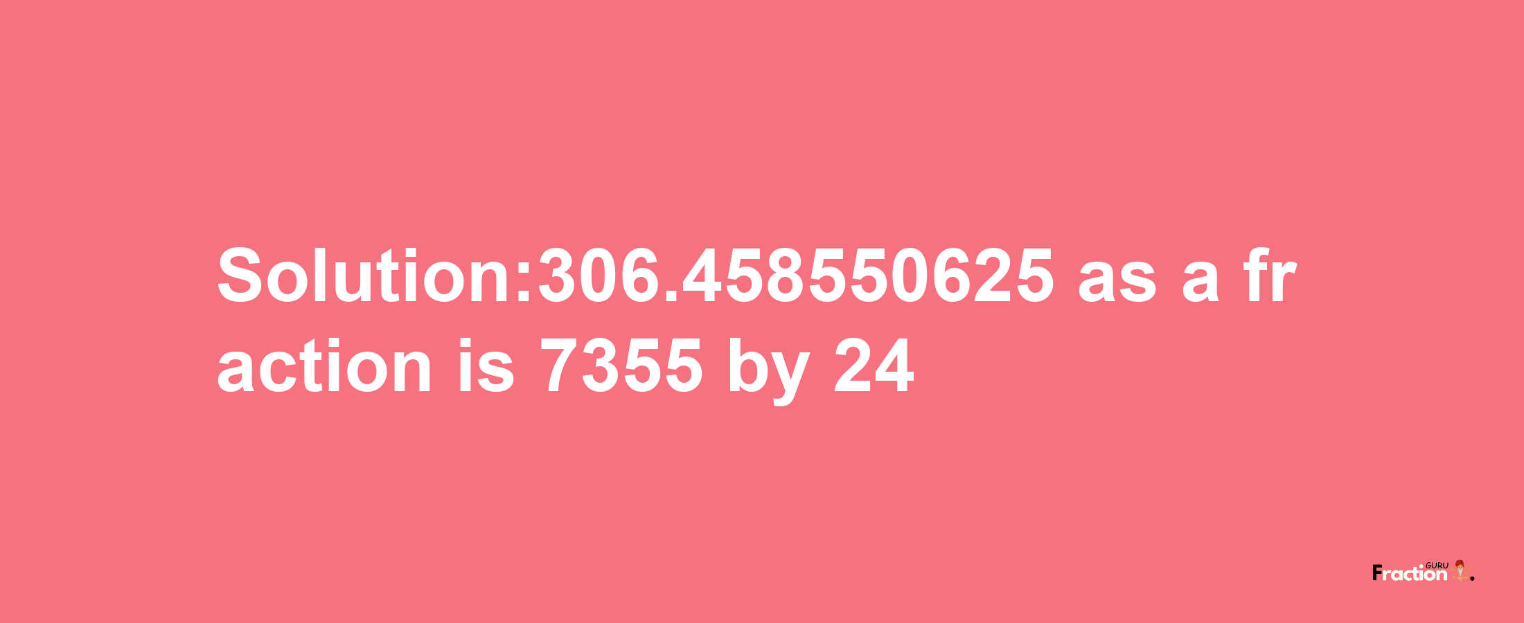 Solution:306.458550625 as a fraction is 7355/24