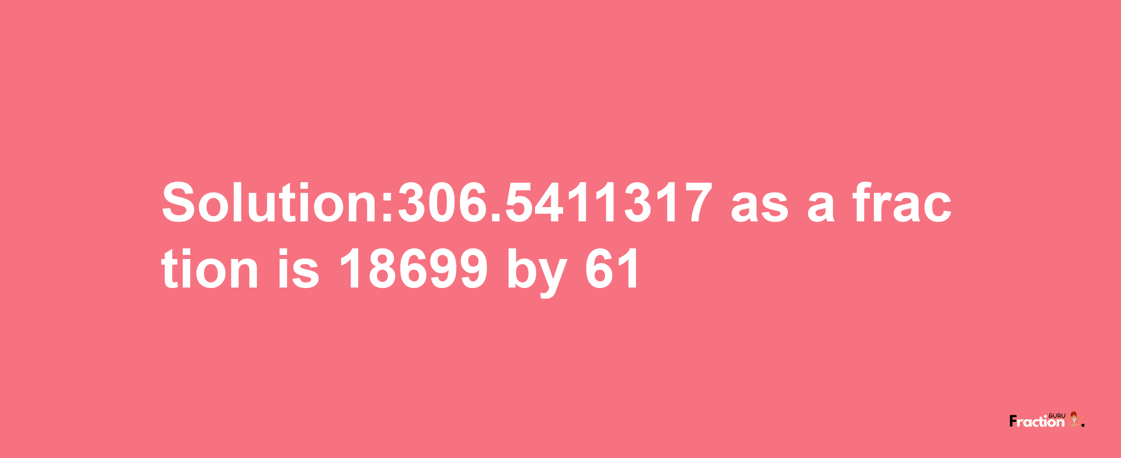 Solution:306.5411317 as a fraction is 18699/61