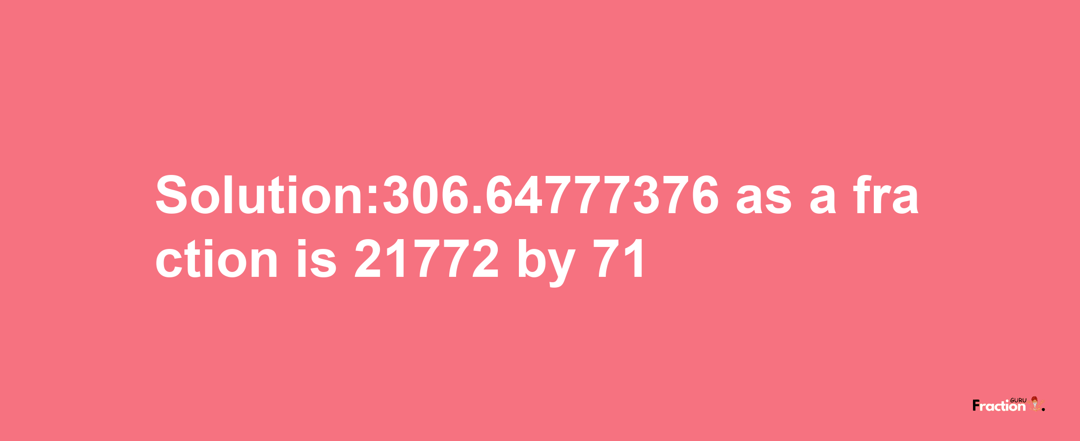 Solution:306.64777376 as a fraction is 21772/71