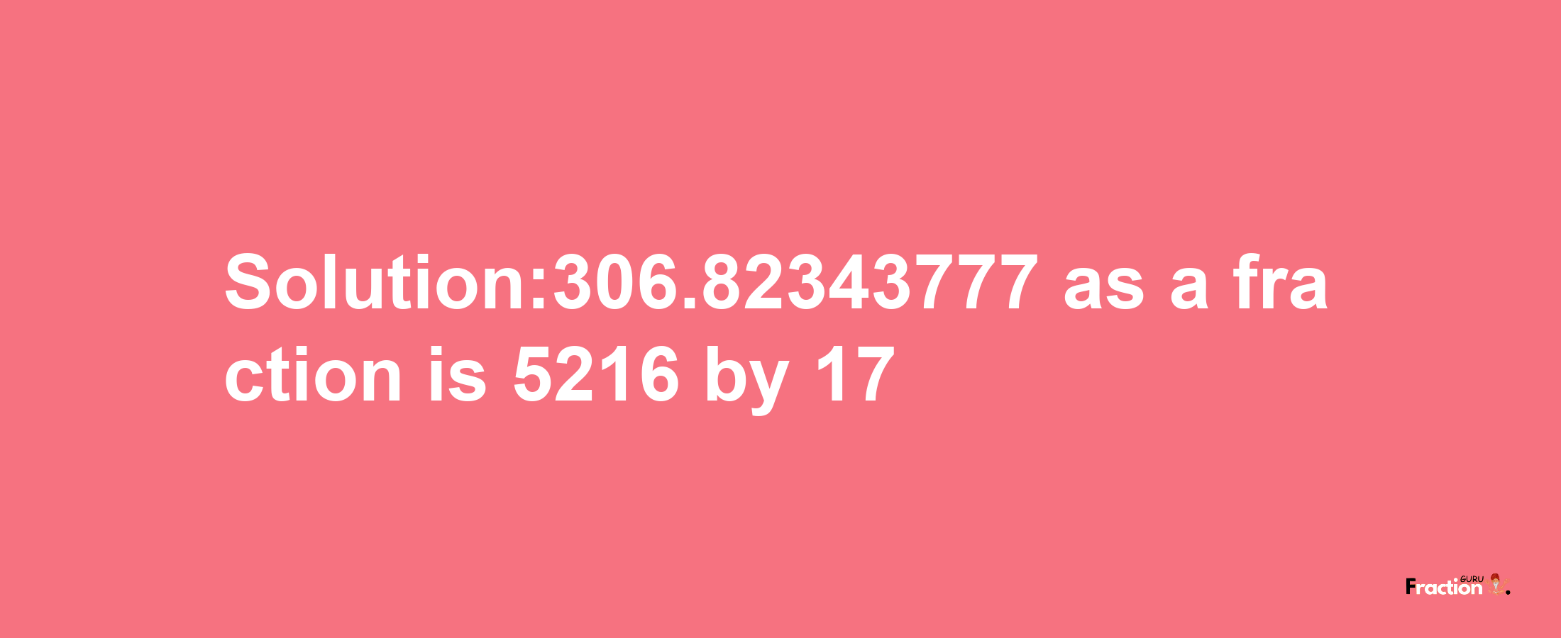 Solution:306.82343777 as a fraction is 5216/17