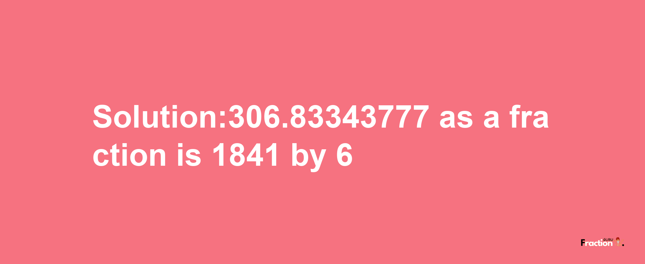 Solution:306.83343777 as a fraction is 1841/6