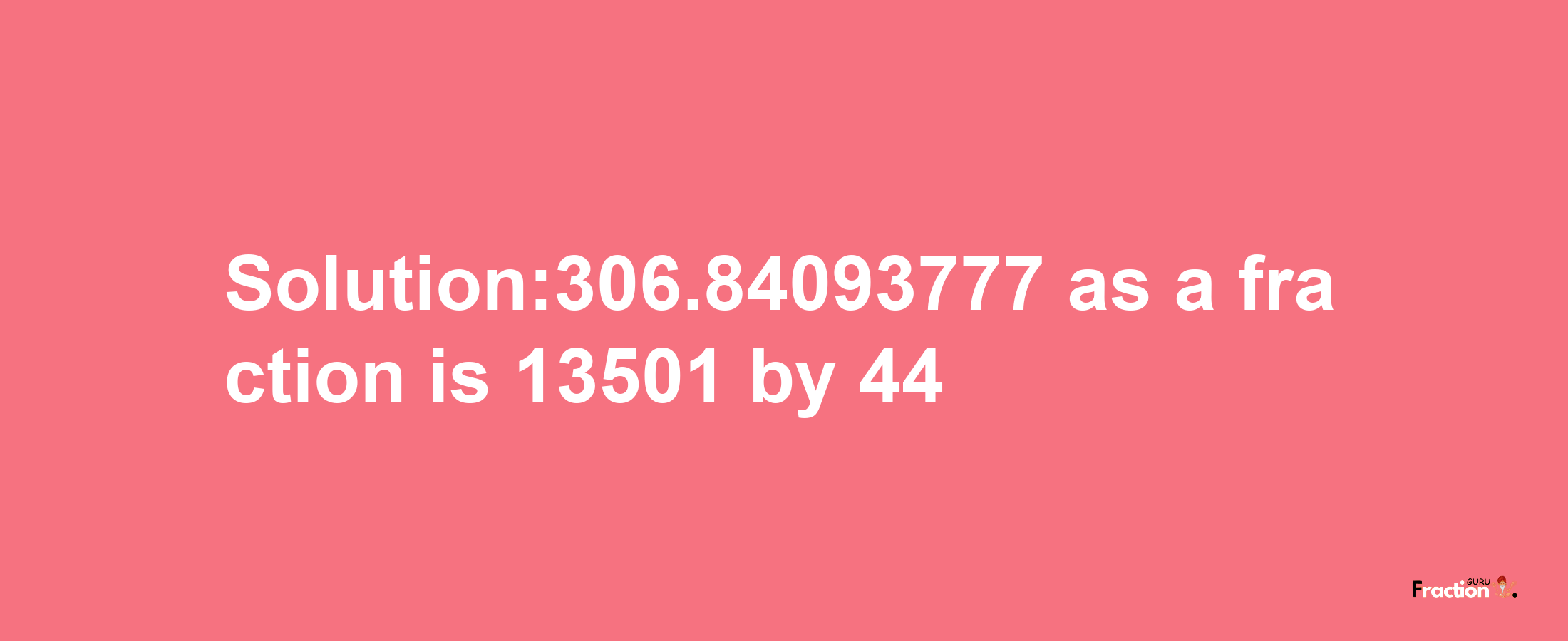 Solution:306.84093777 as a fraction is 13501/44