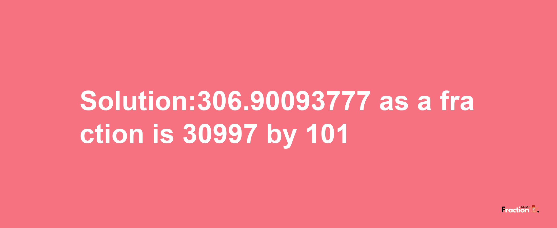 Solution:306.90093777 as a fraction is 30997/101