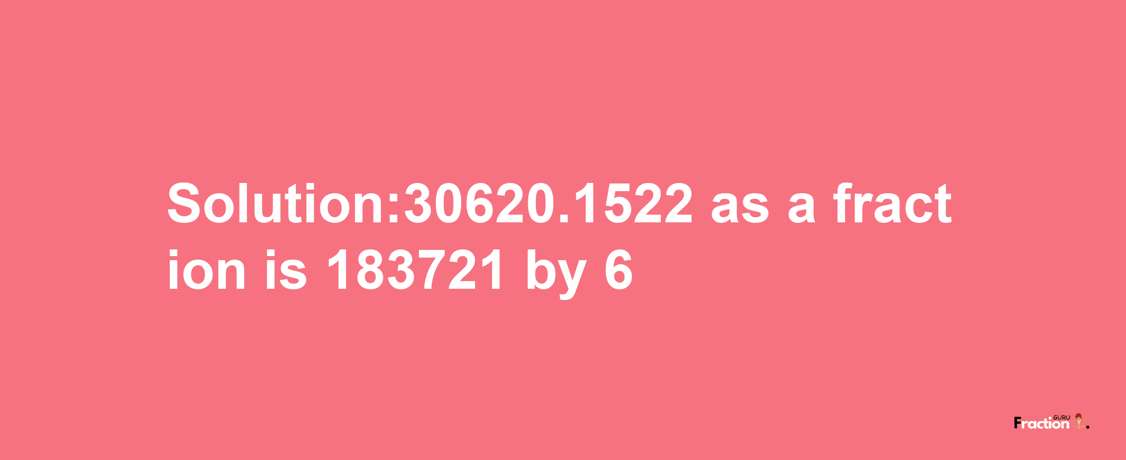 Solution:30620.1522 as a fraction is 183721/6