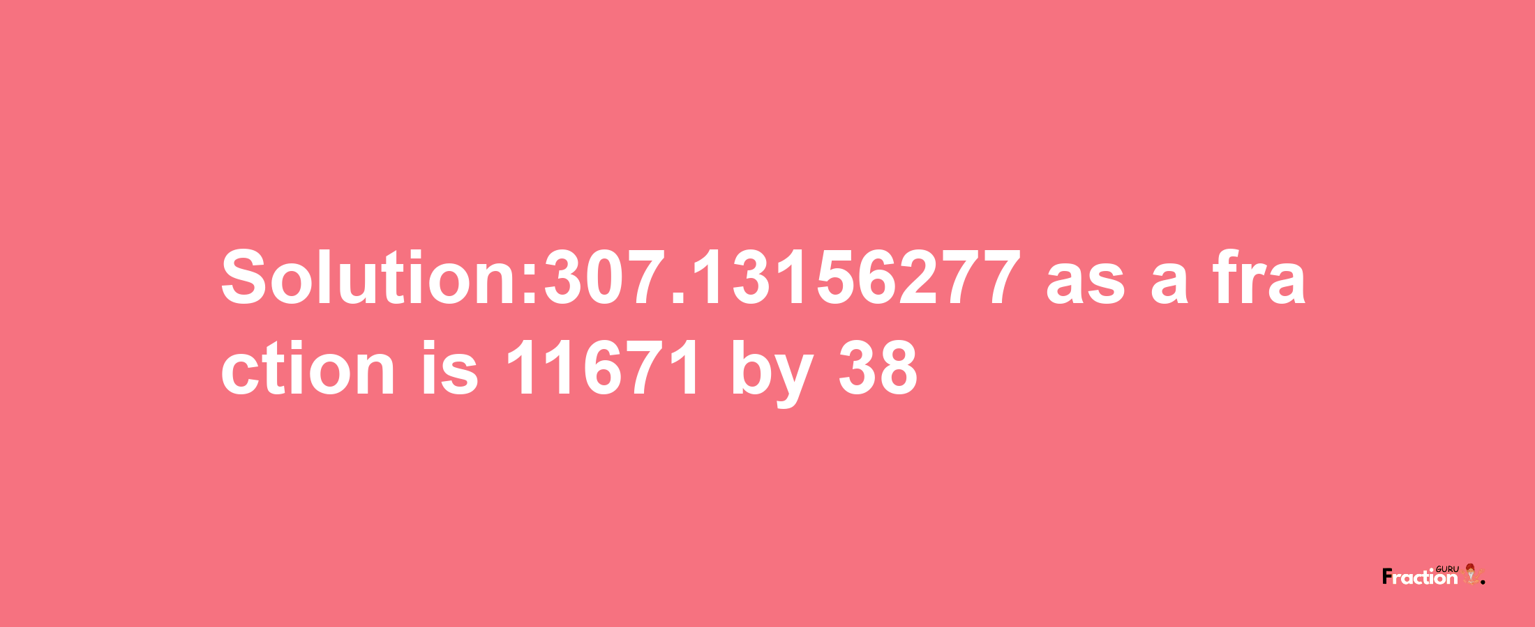 Solution:307.13156277 as a fraction is 11671/38