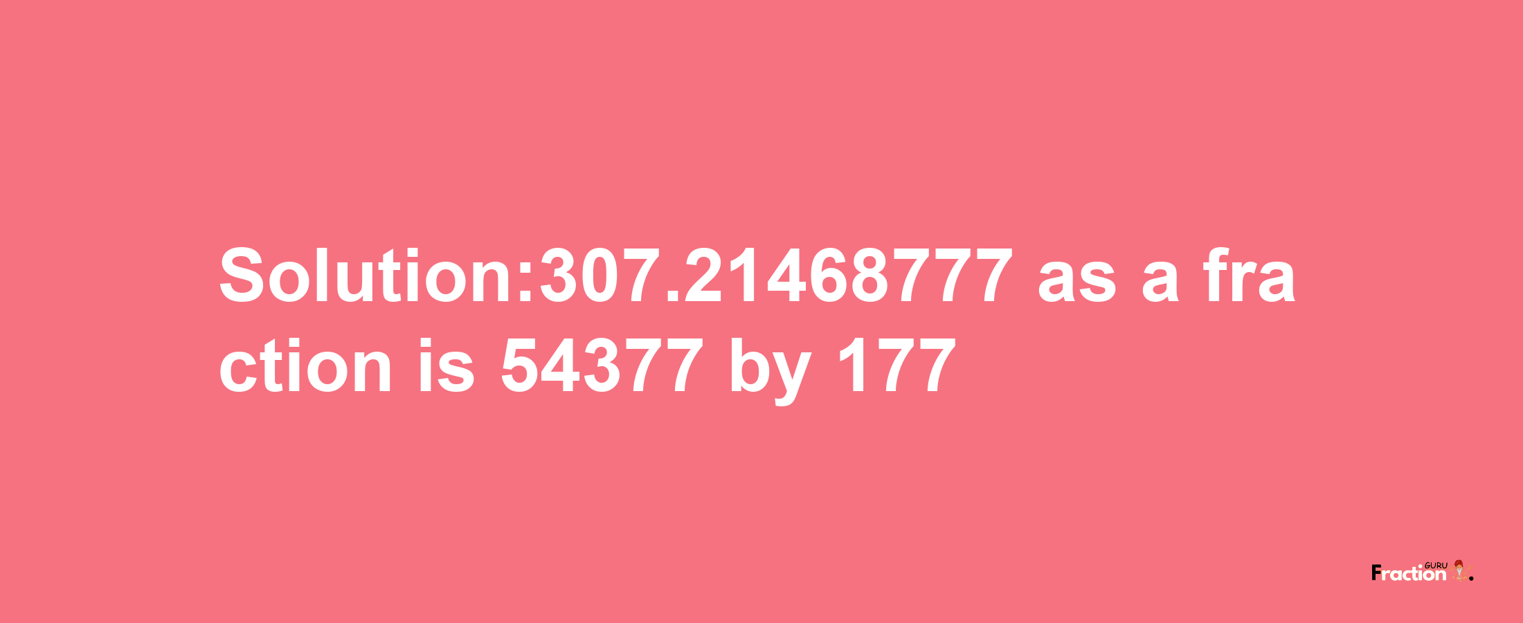 Solution:307.21468777 as a fraction is 54377/177