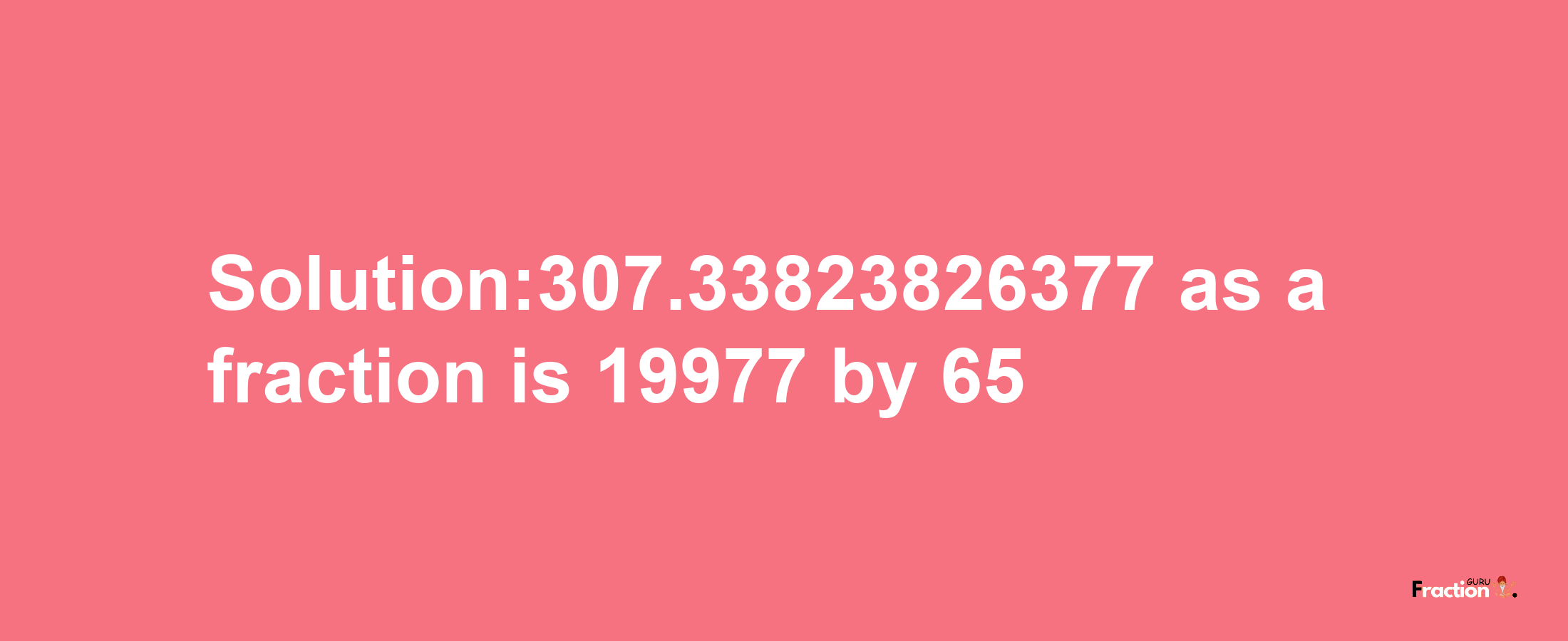 Solution:307.33823826377 as a fraction is 19977/65