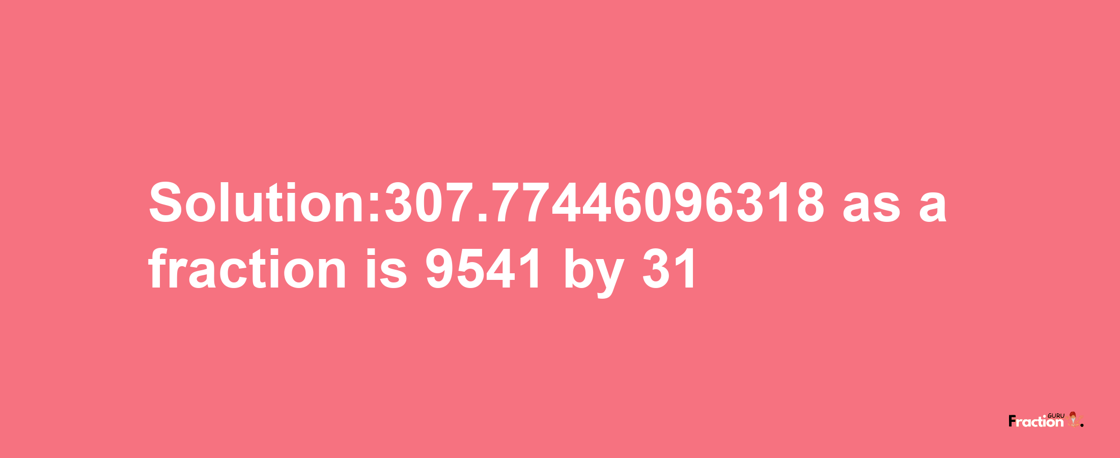 Solution:307.77446096318 as a fraction is 9541/31