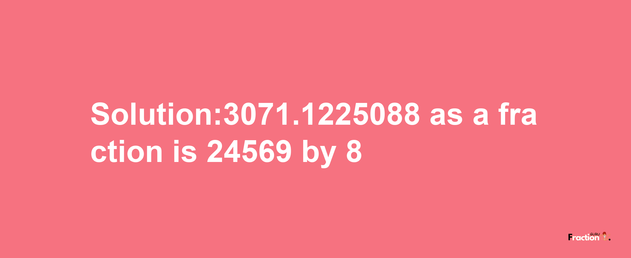 Solution:3071.1225088 as a fraction is 24569/8