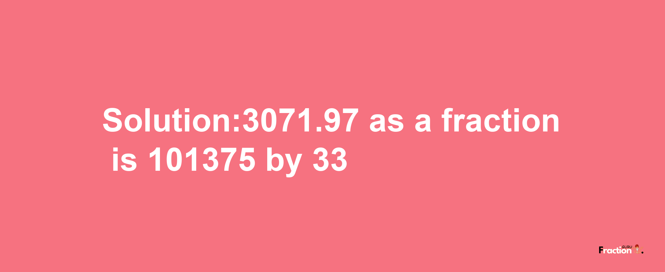 Solution:3071.97 as a fraction is 101375/33