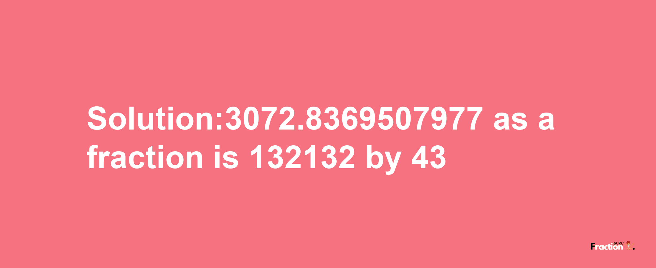 Solution:3072.8369507977 as a fraction is 132132/43