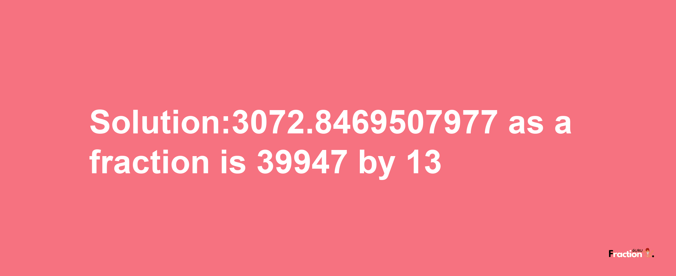 Solution:3072.8469507977 as a fraction is 39947/13