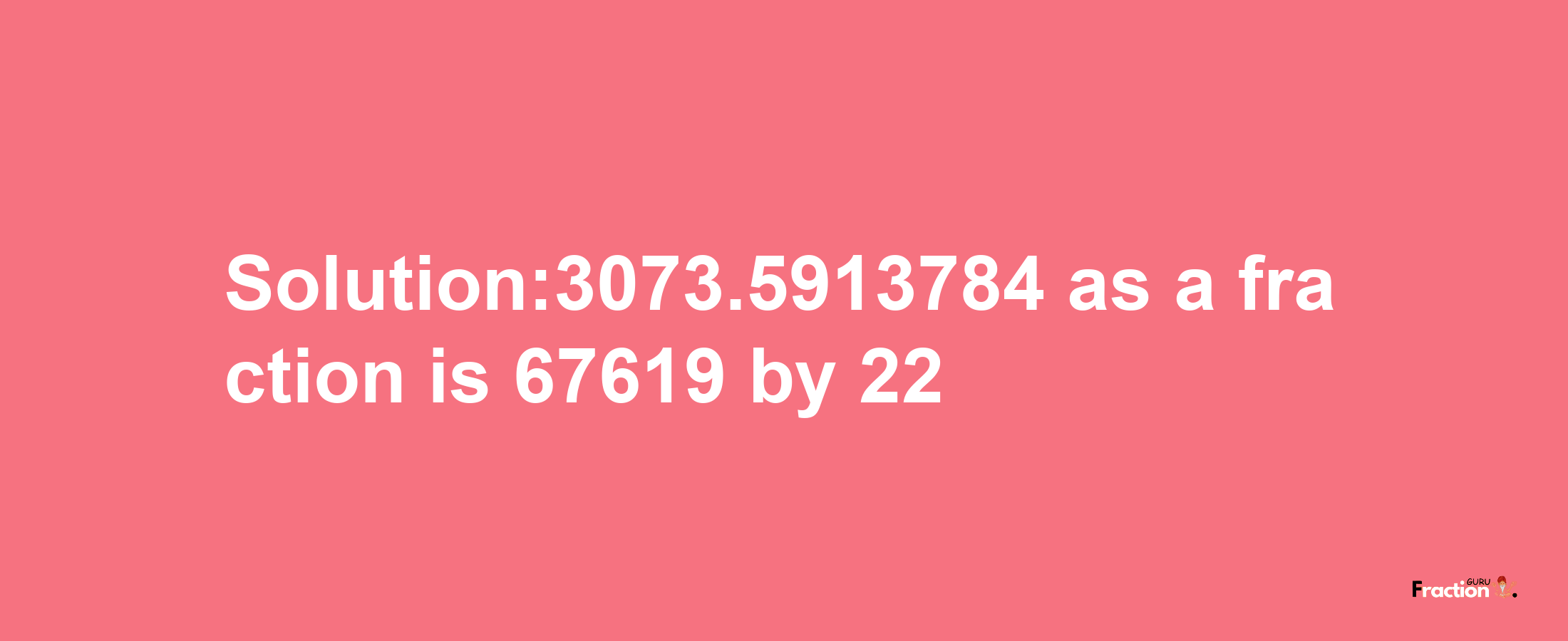 Solution:3073.5913784 as a fraction is 67619/22