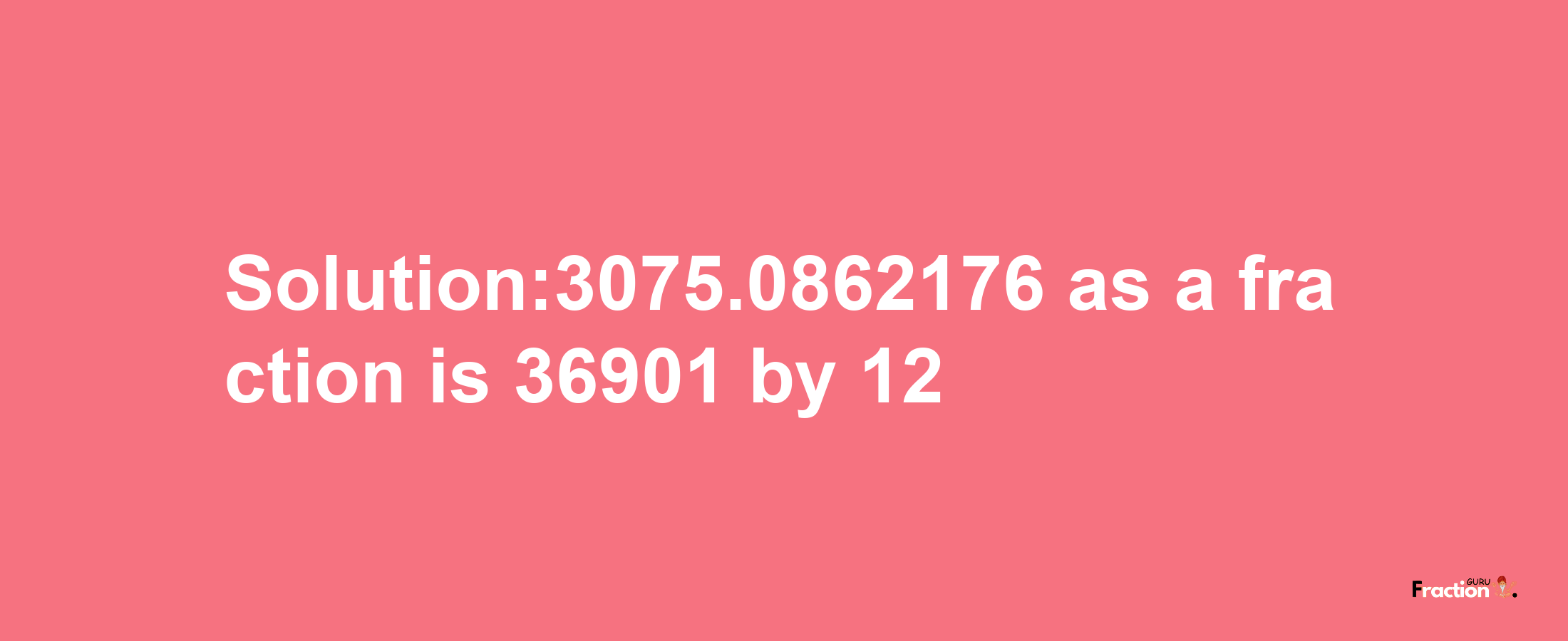 Solution:3075.0862176 as a fraction is 36901/12