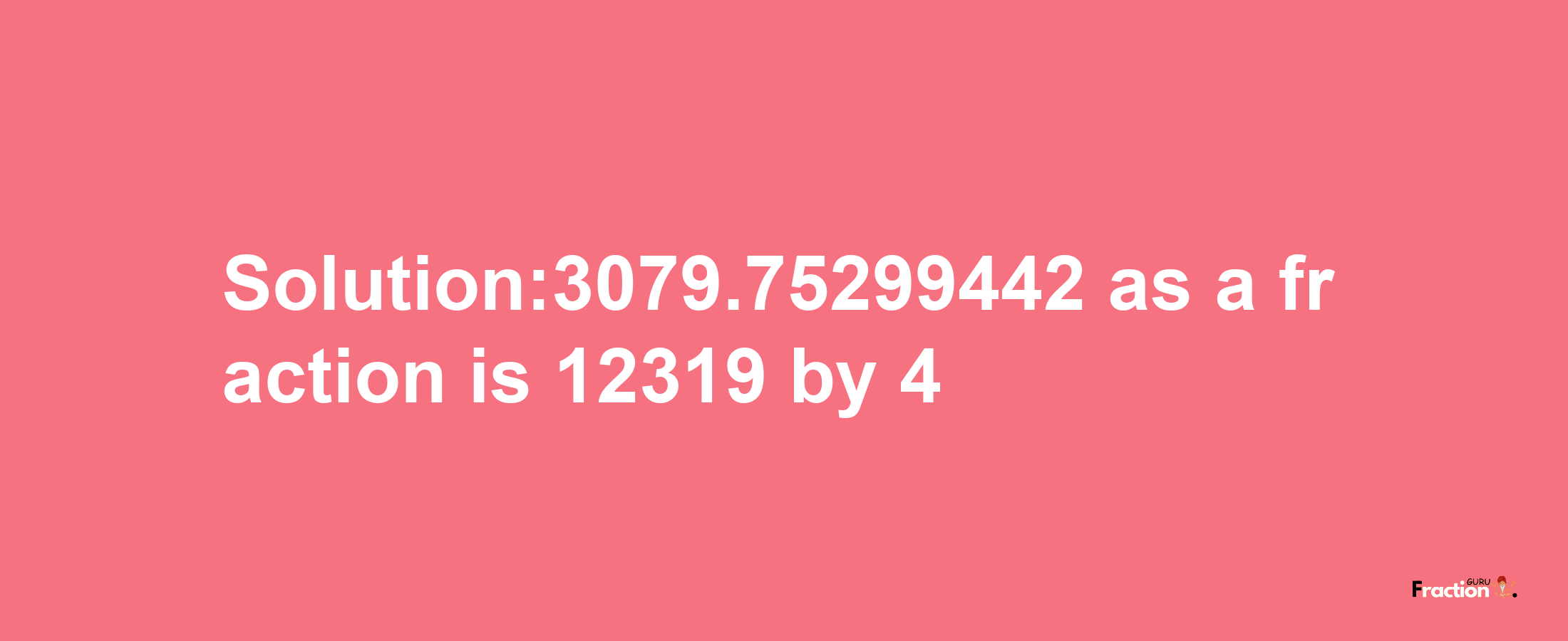 Solution:3079.75299442 as a fraction is 12319/4