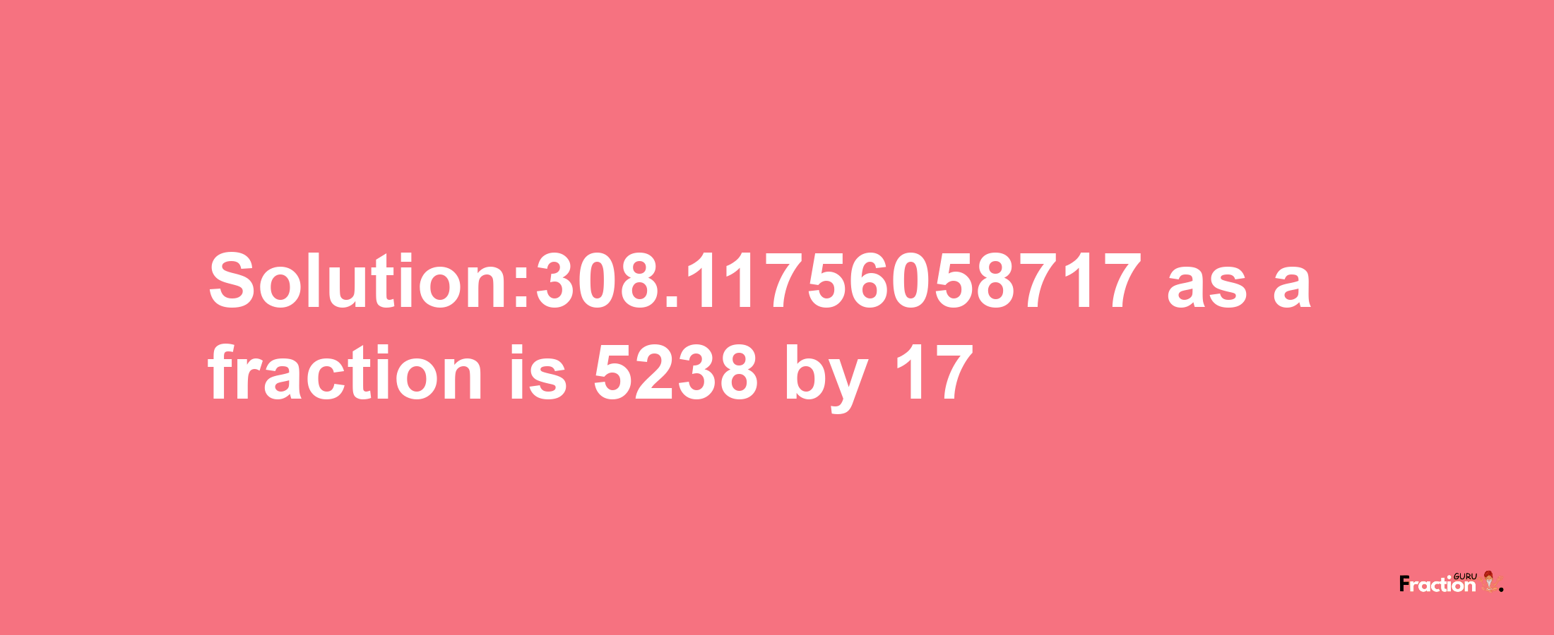 Solution:308.11756058717 as a fraction is 5238/17