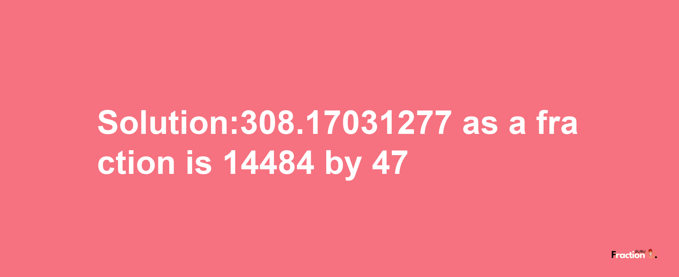 Solution:308.17031277 as a fraction is 14484/47