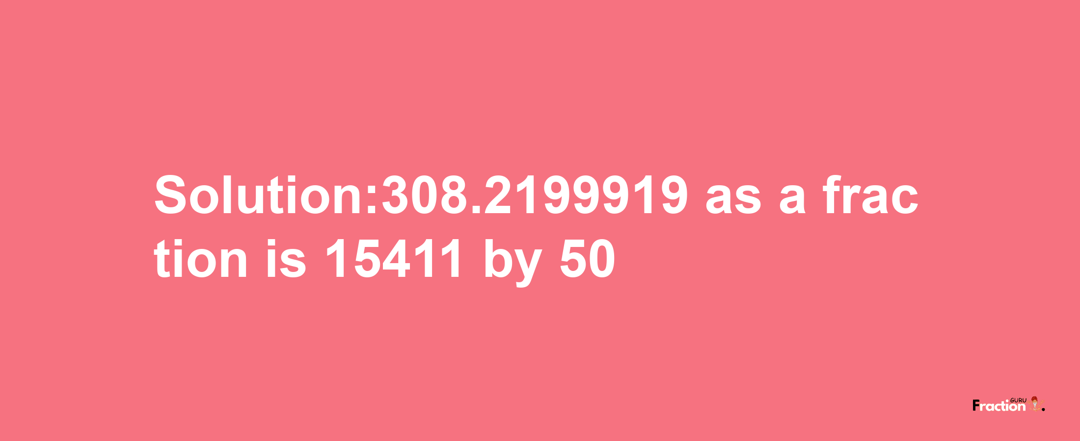 Solution:308.2199919 as a fraction is 15411/50