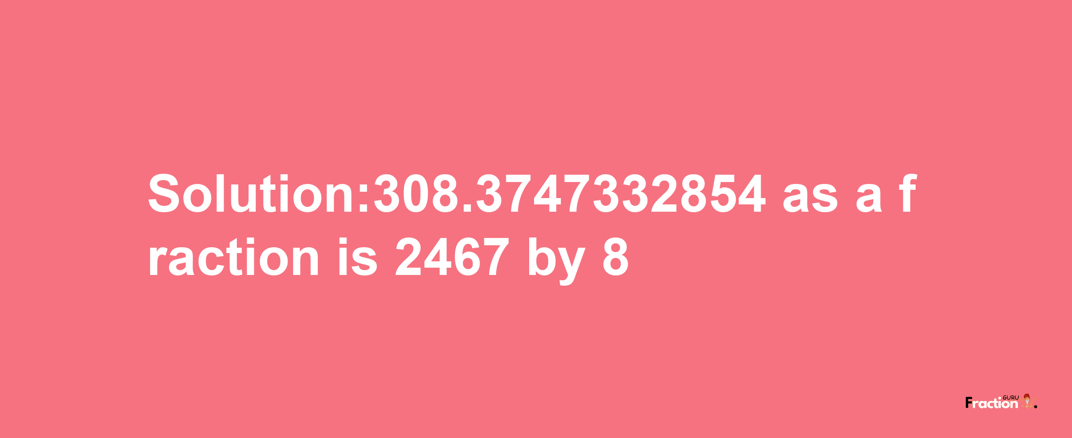 Solution:308.3747332854 as a fraction is 2467/8