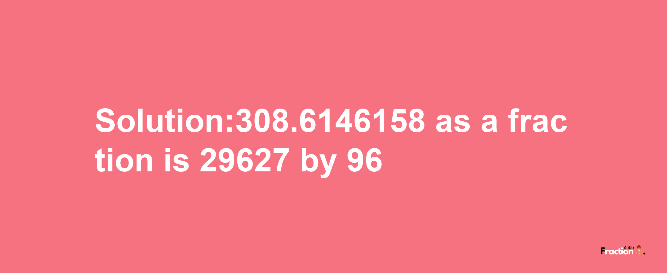 Solution:308.6146158 as a fraction is 29627/96